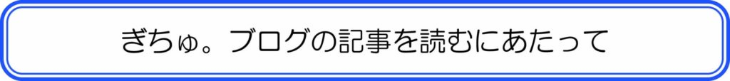 ぎちゅ。ブログの記事を読むにあたって