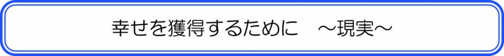 幸せを獲得するために～現実～