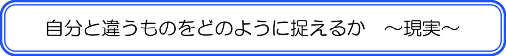 自分と違うものをどのように捉えるか　～現実～