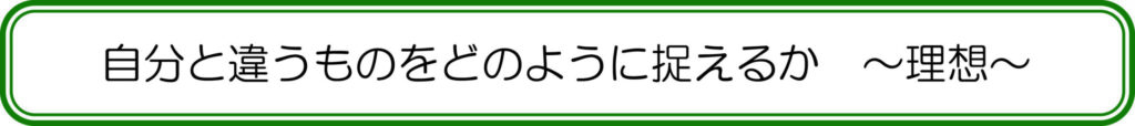 自分と違うものをどのように捉えるか　～理想～