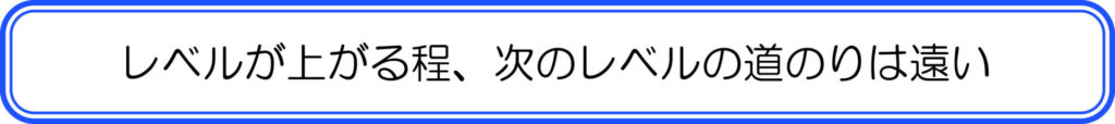 レベルが上がる程、次のレベルの道のりは遠い