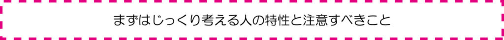 まずはじっくり考える人の特性と注意すべきこｔ