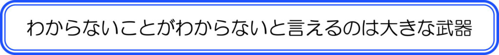 わからないことがわからないと言えるのは大きな武器