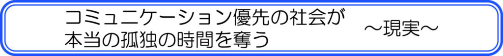 コミュニケーション優先の社会が孤独の時間を奪う　～現実～