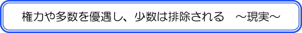 権力や多数を優遇し、少数は排除される　～現実～