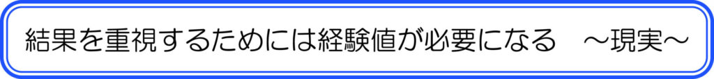 結果を重視するためには経験値が必要になる　～現実～