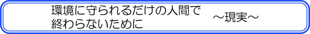 環境に守られるだけの人間で終わらないために　～現実～