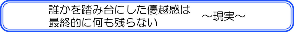 誰かを踏み台にした優越感は最終的に何も残らない　～現実～