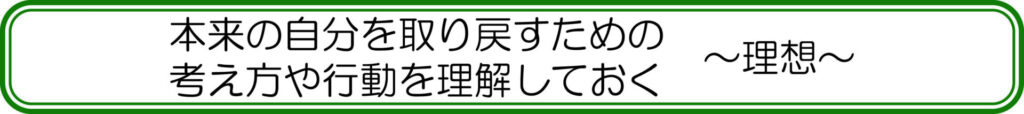 本来の自分を取り戻すための考え方や行動を理解しておく　～理想～