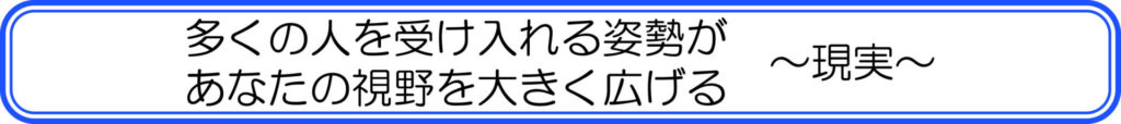 多くの人を受け入れる姿勢があなたの視野を大きく広げる　～現実～