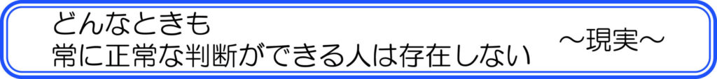 どんなときも、常に正常な判断ができる人は存在しない　～現実～