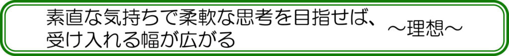 素直な気持ちで柔軟な思考を目指せば、受け入れる幅が広がる　～理想～