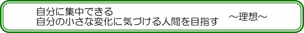 自分に集中できる、自分の小さな変化に気づける人間を目指す ~理想~