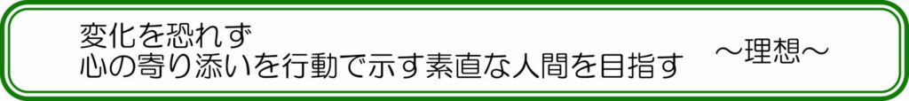変化を恐れず、心の寄り添いを行動で示す素直な人間を目指す ~理想~