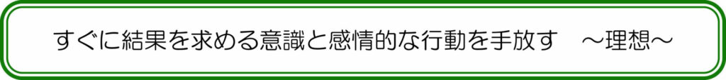 すぐに結果を求める意識と感情的な行動を手放す ~理想~