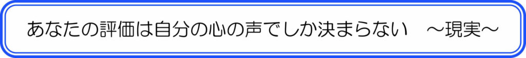 あなたの評価は自分の心の声でしか決まらない　～現実～